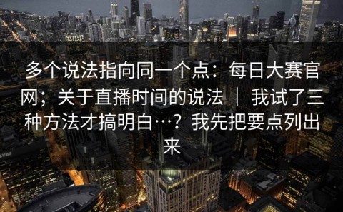多个说法指向同一个点：每日大赛官网；关于直播时间的说法 ｜ 我试了三种方法才搞明白…？我先把要点列出来