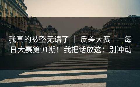 我真的被整无语了 ｜ 反差大赛——每日大赛第91期！我把话放这：别冲动