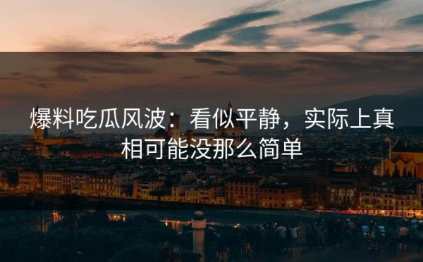 爆料吃瓜风波：看似平静，实际上真相可能没那么简单
