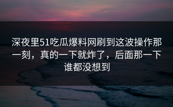 深夜里51吃瓜爆料网刷到这波操作那一刻，真的一下就炸了，后面那一下谁都没想到