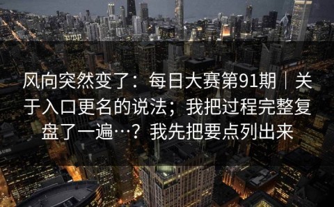 风向突然变了：每日大赛第91期｜关于入口更名的说法；我把过程完整复盘了一遍…？我先把要点列出来