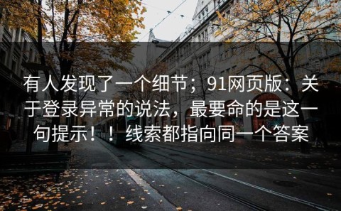 有人发现了一个细节；91网页版：关于登录异常的说法，最要命的是这一句提示！！线索都指向同一个答案