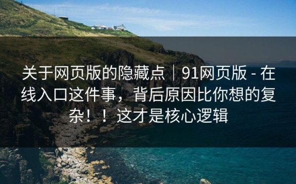 关于网页版的隐藏点｜91网页版 - 在线入口这件事，背后原因比你想的复杂！！这才是核心逻辑