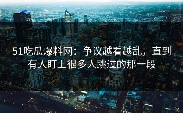 51吃瓜爆料网：争议越看越乱，直到有人盯上很多人跳过的那一段