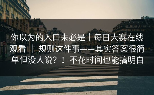 你以为的入口未必是｜每日大赛在线观看 ｜ 规则这件事——其实答案很简单但没人说？！不花时间也能搞明白