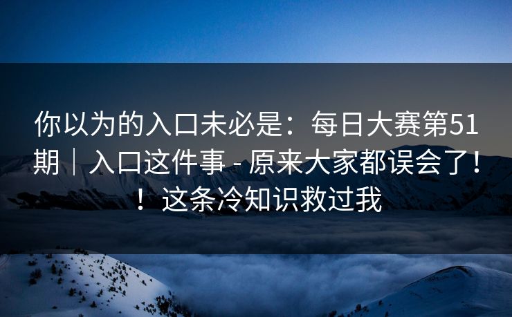 你以为的入口未必是：每日大赛第51期｜入口这件事 - 原来大家都误会了！！这条冷知识救过我