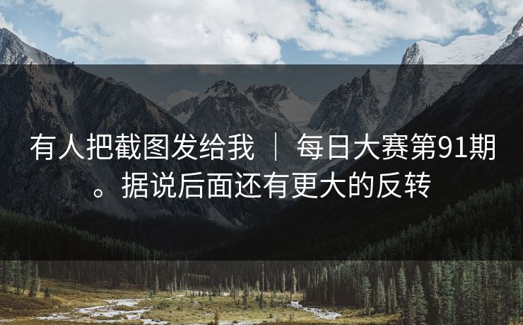 有人把截图发给我 | 每日大赛第91期。据说后面还有更大的反转 有人把截图发给我 | 每日大赛第91期。据说后面还有更大的反转