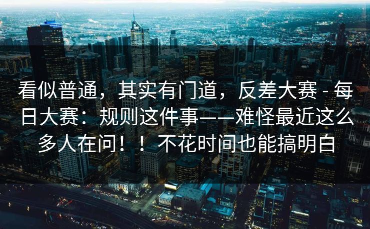 看似普通，其实有门道，反差大赛 - 每日大赛：规则这件事——难怪最近这么多人在问！！不花时间也能搞明白
