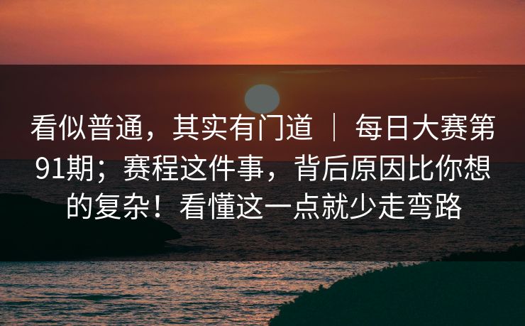 看似普通，其实有门道 ｜ 每日大赛第91期；赛程这件事，背后原因比你想的复杂！看懂这一点就少走弯路