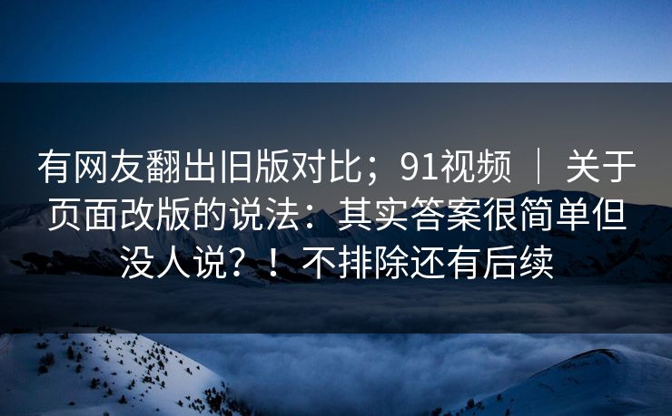有网友翻出旧版对比；91视频 ｜ 关于页面改版的说法：其实答案很简单但没人说？！不排除还有后续