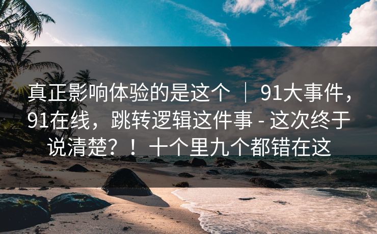 真正影响体验的是这个 | 91大事件,91在线,跳转逻辑这件事 - 这次终于说清楚?!十个里九个都错在这 真正影响体验的是这个 | 91大事件,91在线,跳转逻辑这件事 - 这次终于说清楚?!十个里九个都错在这