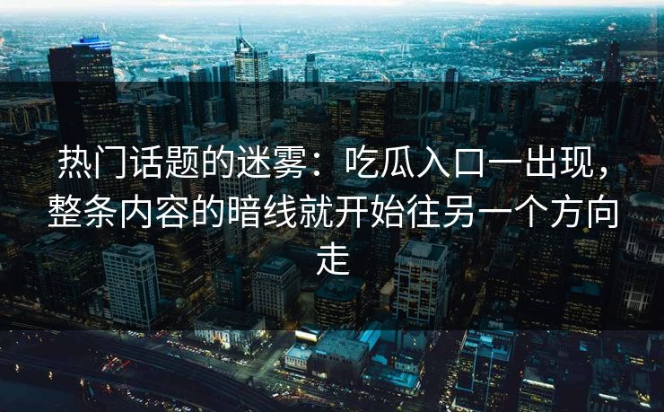 热门话题的迷雾：吃瓜入口一出现，整条内容的暗线就开始往另一个方向走