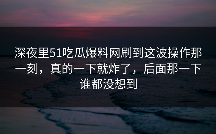 深夜里51吃瓜爆料网刷到这波操作那一刻，真的一下就炸了，后面那一下谁都没想到