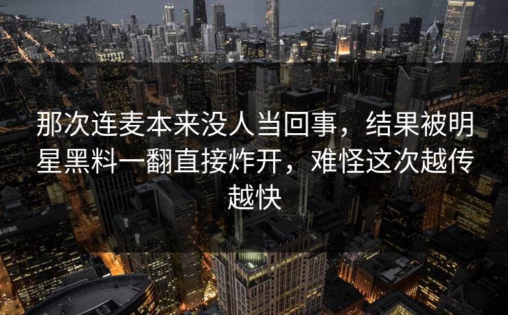 那次连麦本来没人当回事，结果被明星黑料一翻直接炸开，难怪这次越传越快