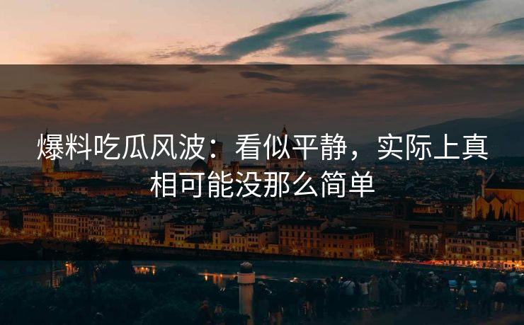 爆料吃瓜风波：看似平静，实际上真相可能没那么简单