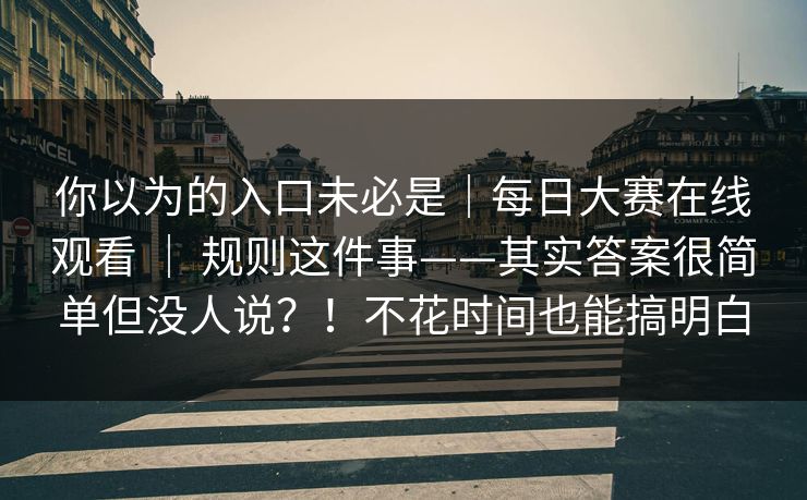 你以为的入口未必是｜每日大赛在线观看 ｜ 规则这件事——其实答案很简单但没人说？！不花时间也能搞明白
