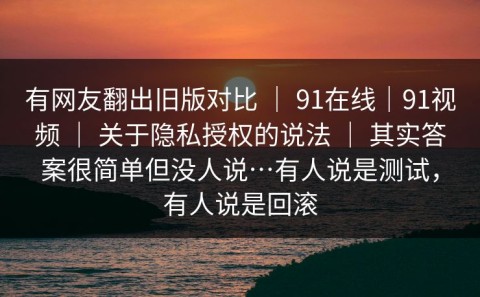有网友翻出旧版对比 ｜ 91在线｜91视频 ｜ 关于隐私授权的说法 ｜ 其实答案很简单但没人说…有人说是测试，有人说是回滚