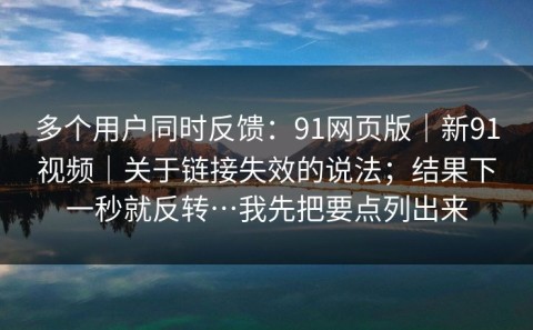 多个用户同时反馈：91网页版｜新91视频｜关于链接失效的说法；结果下一秒就反转…我先把要点列出来