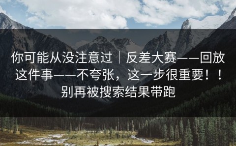 你可能从没注意过｜反差大赛——回放这件事——不夸张，这一步很重要！！别再被搜索结果带跑