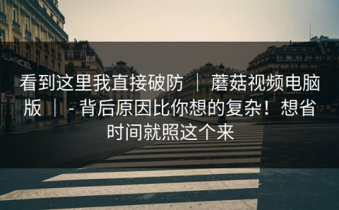 看到这里我直接破防 ｜ 蘑菇视频电脑版 ｜ - 背后原因比你想的复杂！想省时间就照这个来