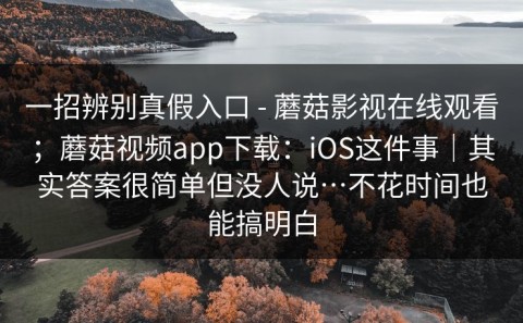 一招辨别真假入口 - 蘑菇影视在线观看；蘑菇视频app下载：iOS这件事｜其实答案很简单但没人说…不花时间也能搞明白