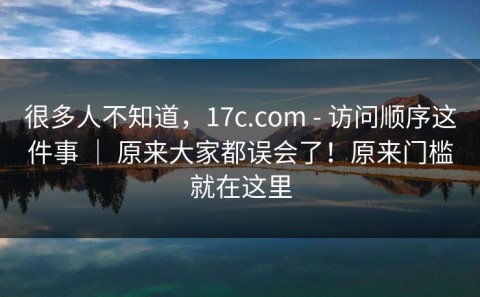 很多人不知道，17c.com - 访问顺序这件事 ｜ 原来大家都误会了！原来门槛就在这里