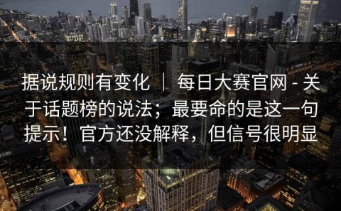 据说规则有变化 ｜ 每日大赛官网 - 关于话题榜的说法；最要命的是这一句提示！官方还没解释，但信号很明显