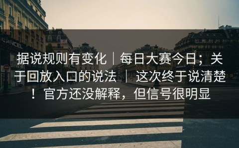据说规则有变化｜每日大赛今日；关于回放入口的说法 ｜ 这次终于说清楚！官方还没解释，但信号很明显
