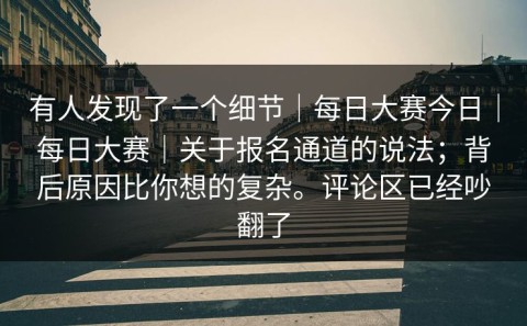 有人发现了一个细节｜每日大赛今日｜每日大赛｜关于报名通道的说法；背后原因比你想的复杂。评论区已经吵翻了