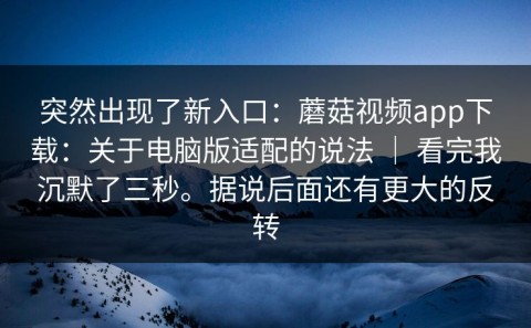 突然出现了新入口：蘑菇视频app下载：关于电脑版适配的说法 ｜ 看完我沉默了三秒。据说后面还有更大的反转