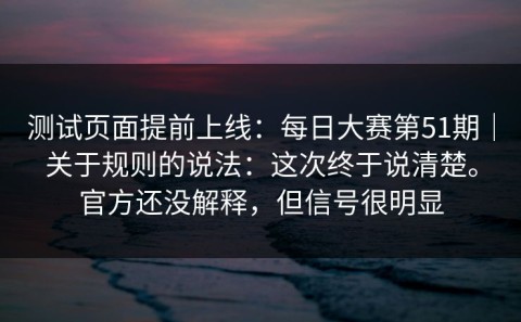 测试页面提前上线：每日大赛第51期｜关于规则的说法：这次终于说清楚。官方还没解释，但信号很明显