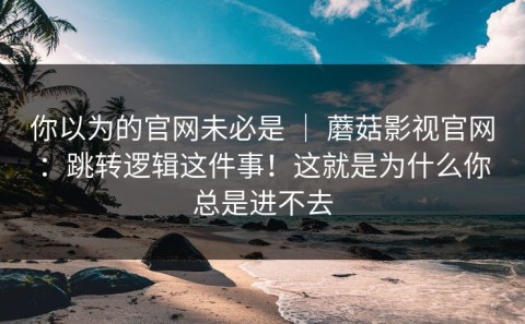 你以为的官网未必是 ｜ 蘑菇影视官网：跳转逻辑这件事！这就是为什么你总是进不去