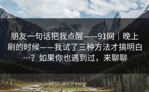 朋友一句话把我点醒——91网｜晚上刷的时候——我试了三种方法才搞明白…？如果你也遇到过，来聊聊