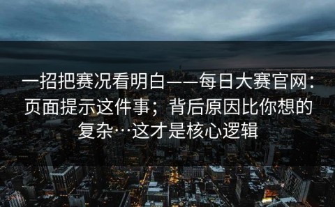 一招把赛况看明白——每日大赛官网：页面提示这件事；背后原因比你想的复杂…这才是核心逻辑