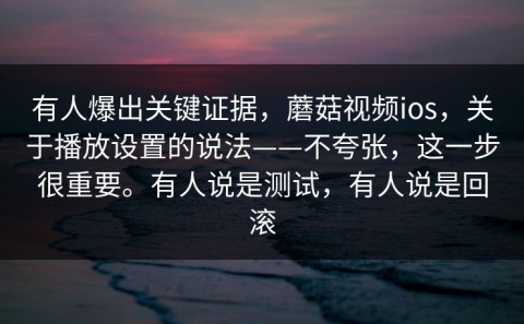 有人爆出关键证据，蘑菇视频ios，关于播放设置的说法——不夸张，这一步很重要。有人说是测试，有人说是回滚