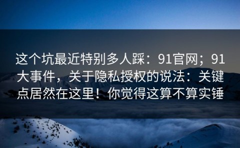 这个坑最近特别多人踩：91官网；91大事件，关于隐私授权的说法：关键点居然在这里！你觉得这算不算实锤