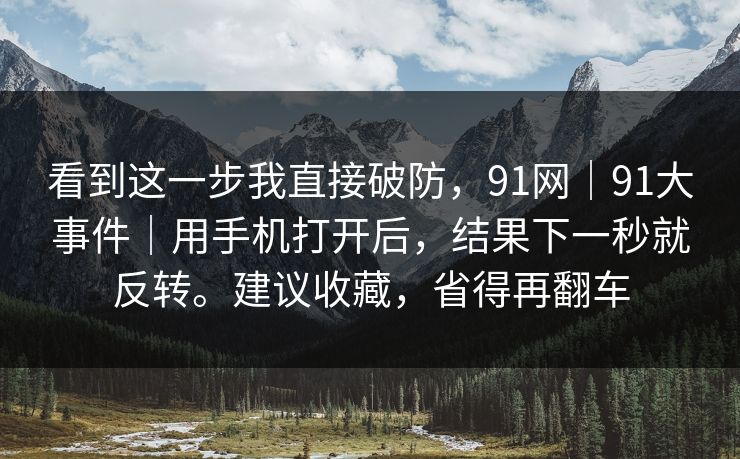 看到这一步我直接破防,91网|91大事件|用手机打开后,结果下一秒就反转。建议收藏,省得再翻车 看到这一步我直接破防,91网|91大事件|用手机打开后,结果下一秒就反转。建议收藏,省得再翻车