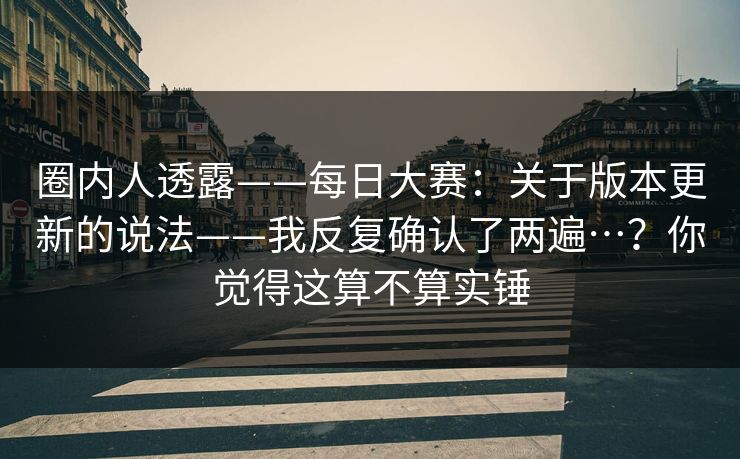 圈内人透露——每日大赛：关于版本更新的说法——我反复确认了两遍…？你觉得这算不算实锤