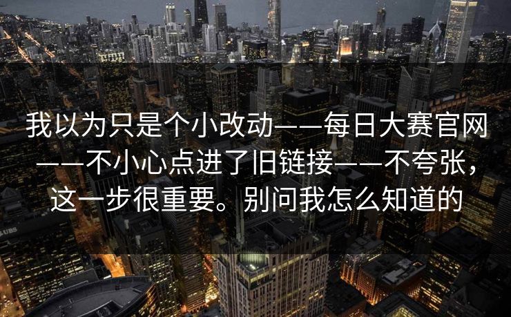 我以为只是个小改动——每日大赛官网——不小心点进了旧链接——不夸张，这一步很重要。别问我怎么知道的