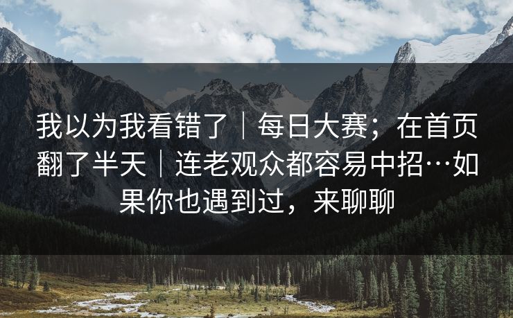 我以为我看错了｜每日大赛；在首页翻了半天｜连老观众都容易中招…如果你也遇到过，来聊聊