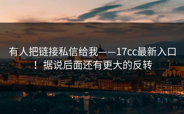 有人把链接私信给我——17cc最新入口！据说后面还有更大的反转