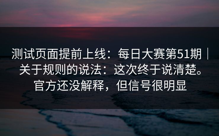 测试页面提前上线：每日大赛第51期｜关于规则的说法：这次终于说清楚。官方还没解释，但信号很明显