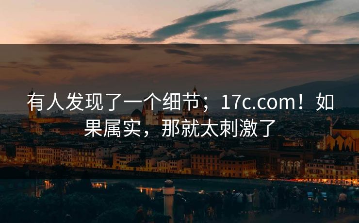有人发现了一个细节;17c.com!如果属实,那就太刺激了 有人发现了一个细节;17c.com!如果属实,那就太刺激了