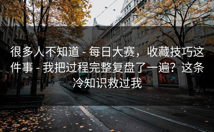 很多人不知道 - 每日大赛,收藏技巧这件事 - 我把过程完整复盘了一遍?这条冷知识救过我 很多人不知道 - 每日大赛,收藏技巧这件事 - 我把过程完整复盘了一遍?这条冷知识救过我