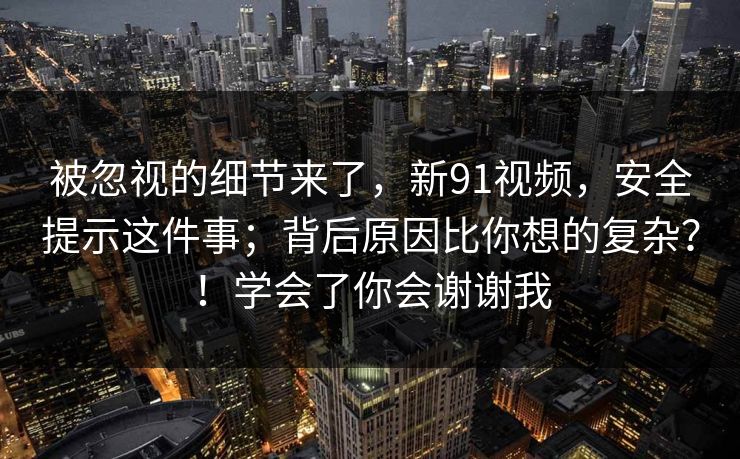 被忽视的细节来了，新91视频，安全提示这件事；背后原因比你想的复杂？！学会了你会谢谢我