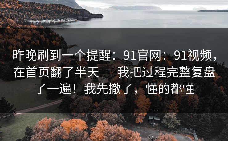 昨晚刷到一个提醒:91官网:91视频,在首页翻了半天 | 我把过程完整复盘了一遍!我先撤了,懂的都懂 昨晚刷到一个提醒:91官网:91视频,在首页翻了半天 | 我把过程完整复盘了一遍!我先撤了,懂的都懂