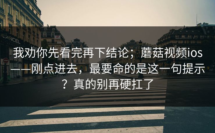 我劝你先看完再下结论；蘑菇视频ios——刚点进去，最要命的是这一句提示？真的别再硬扛了