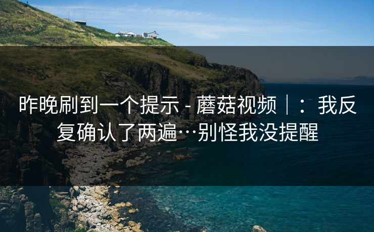 昨晚刷到一个提示 - 蘑菇视频｜：我反复确认了两遍…别怪我没提醒