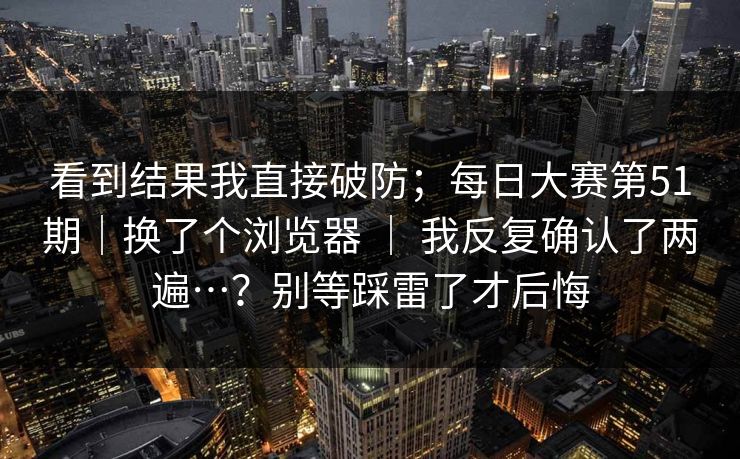 看到结果我直接破防;每日大赛第51期|换了个浏览器 | 我反复确认了两遍…?别等踩雷了才后悔 看到结果我直接破防;每日大赛第51期|换了个浏览器 | 我反复确认了两遍…?别等踩雷了才后悔