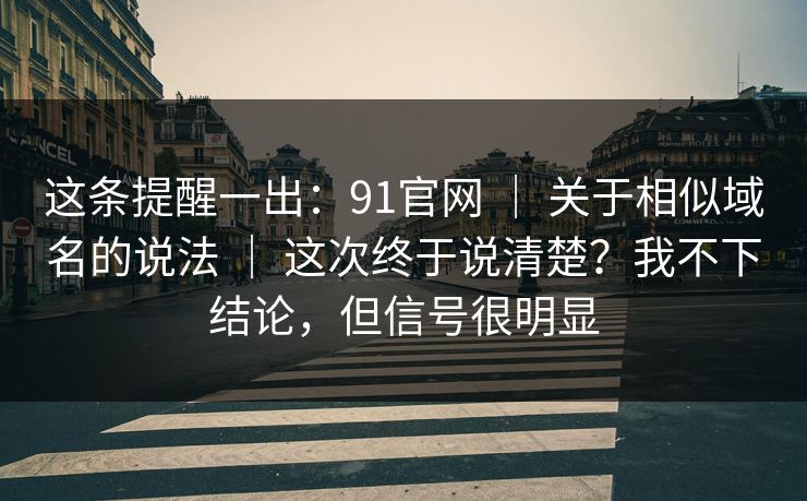 这条提醒一出：91官网 ｜ 关于相似域名的说法 ｜ 这次终于说清楚？我不下结论，但信号很明显